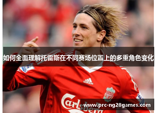 如何全面理解托雷斯在不同赛场位置上的多重角色变化