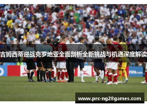 吉姆西蒂迎战克罗地亚全面剖析全新挑战与机遇深度解读