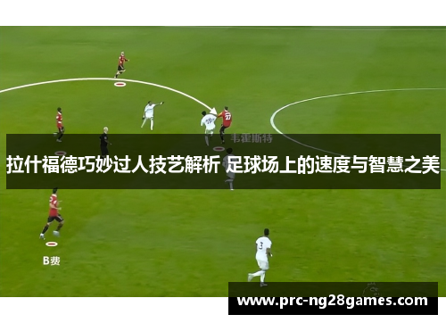 拉什福德巧妙过人技艺解析 足球场上的速度与智慧之美