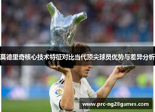 莫德里奇核心技术特征对比当代顶尖球员优势与差异分析