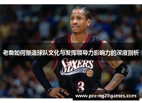 老詹如何塑造球队文化与发挥领导力影响力的深度剖析