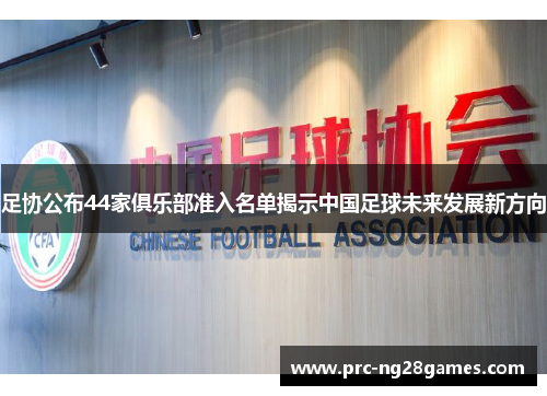 足协公布44家俱乐部准入名单揭示中国足球未来发展新方向 足协公布44家俱乐部准入名单揭示中国足球未来发展新方向