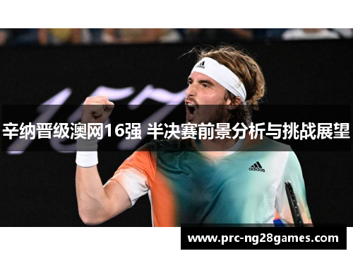 辛纳晋级澳网16强 半决赛前景分析与挑战展望
