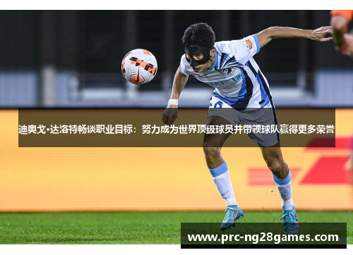 迪奥戈·达洛特畅谈职业目标：努力成为世界顶级球员并带领球队赢得更多荣誉