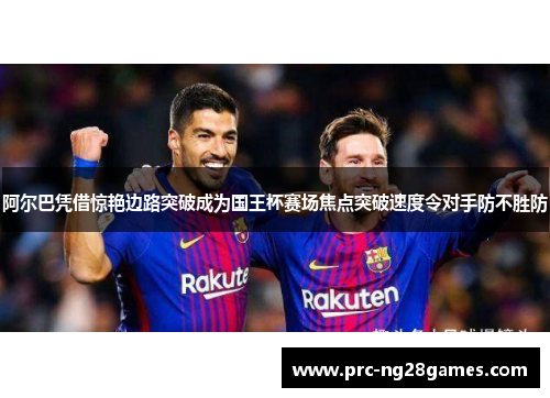 阿尔巴凭借惊艳边路突破成为国王杯赛场焦点突破速度令对手防不胜防