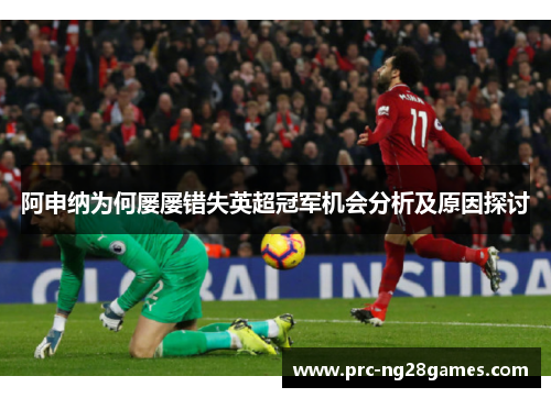 阿申纳为何屡屡错失英超冠军机会分析及原因探讨 阿申纳为何屡屡错失英超冠军机会分析及原因探讨