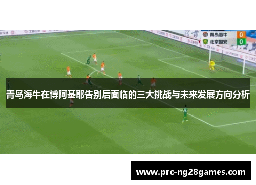 青岛海牛在博阿基耶告别后面临的三大挑战与未来发展方向分析