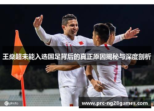 王燊超未能入选国足背后的真正原因揭秘与深度剖析