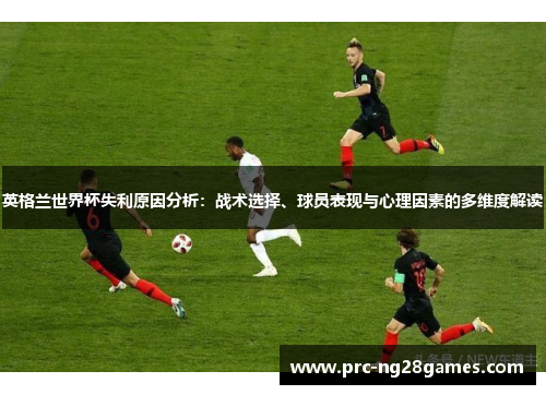 英格兰世界杯失利原因分析：战术选择、球员表现与心理因素的多维度解读