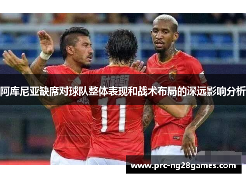 阿库尼亚缺席对球队整体表现和战术布局的深远影响分析