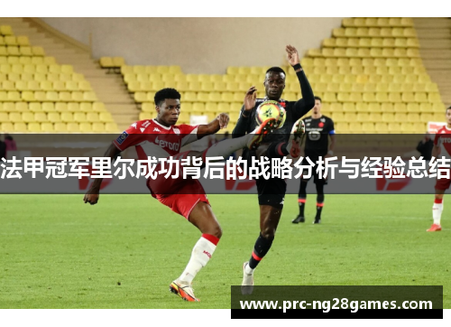 法甲冠军里尔成功背后的战略分析与经验总结