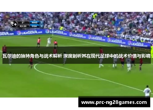 瓦尔迪的独特角色与战术解析 深度剖析其在现代足球中的战术价值与影响 瓦尔迪的独特角色与战术解析 深度剖析其在现代足球中的战术价值与影响