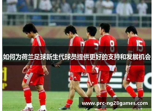 如何为荷兰足球新生代球员提供更好的支持和发展机会 如何为荷兰足球新生代球员提供更好的支持和发展机会