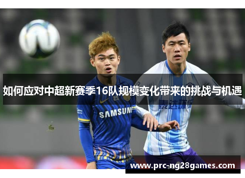 如何应对中超新赛季16队规模变化带来的挑战与机遇 如何应对中超新赛季16队规模变化带来的挑战与机遇