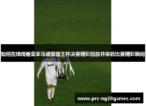 如何在线观看皇家马德里国王杯决赛精彩回放并体验比赛精彩瞬间 如何在线观看皇家马德里国王杯决赛精彩回放并体验比赛精彩瞬间