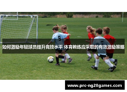 如何激励年轻球员提升竞技水平 体育教练应采取的有效激励策略 如何激励年轻球员提升竞技水平 体育教练应采取的有效激励策略
