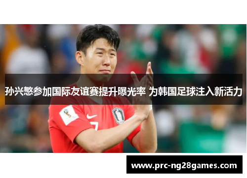 孙兴慜参加国际友谊赛提升曝光率 为韩国足球注入新活力