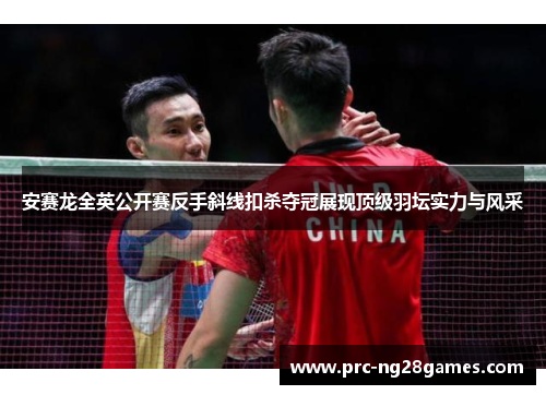 安赛龙全英公开赛反手斜线扣杀夺冠展现顶级羽坛实力与风采 安赛龙全英公开赛反手斜线扣杀夺冠展现顶级羽坛实力与风采