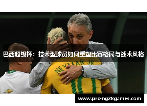 巴西超级杯:技术型球员如何重塑比赛格局与战术风格 巴西超级杯:技术型球员如何重塑比赛格局与战术风格