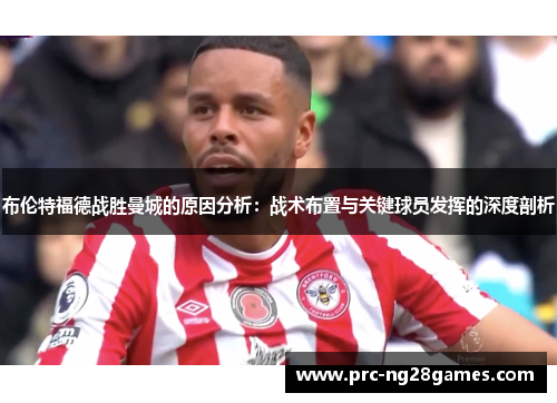 布伦特福德战胜曼城的原因分析:战术布置与关键球员发挥的深度剖析 布伦特福德战胜曼城的原因分析:战术布置与关键球员发挥的深度剖析