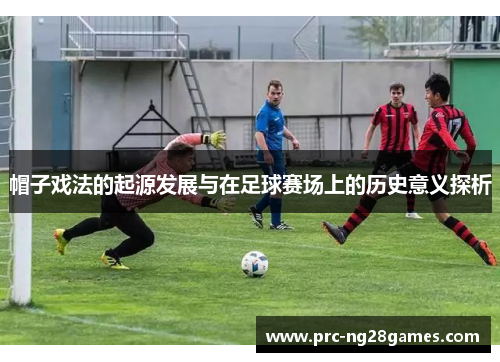 帽子戏法的起源发展与在足球赛场上的历史意义探析 帽子戏法的起源发展与在足球赛场上的历史意义探析