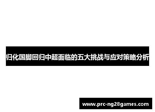 归化国脚回归中超面临的五大挑战与应对策略分析 归化国脚回归中超面临的五大挑战与应对策略分析