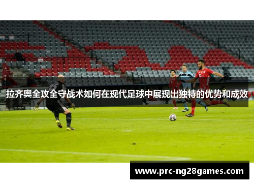 拉齐奥全攻全守战术如何在现代足球中展现出独特的优势和成效 拉齐奥全攻全守战术如何在现代足球中展现出独特的优势和成效