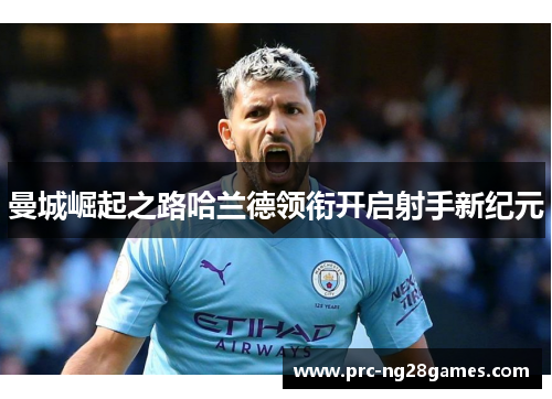 曼城崛起之路哈兰德领衔开启射手新纪元 曼城崛起之路哈兰德领衔开启射手新纪元