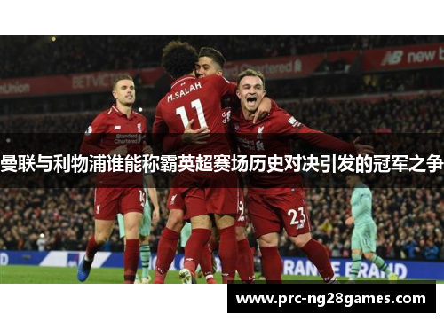 曼联与利物浦谁能称霸英超赛场历史对决引发的冠军之争 曼联与利物浦谁能称霸英超赛场历史对决引发的冠军之争