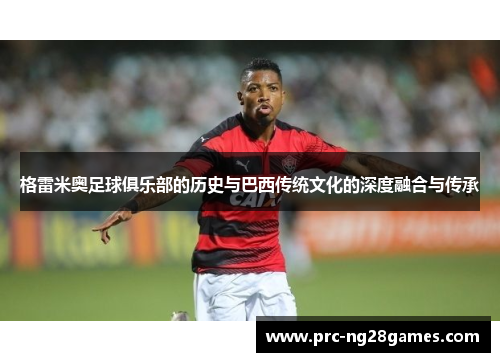 格雷米奥足球俱乐部的历史与巴西传统文化的深度融合与传承 格雷米奥足球俱乐部的历史与巴西传统文化的深度融合与传承
