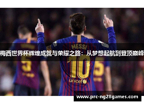 梅西世界杯辉煌成就与荣耀之路：从梦想起航到登顶巅峰