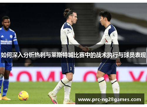 如何深入分析热刺与莱斯特城比赛中的战术执行与球员表现