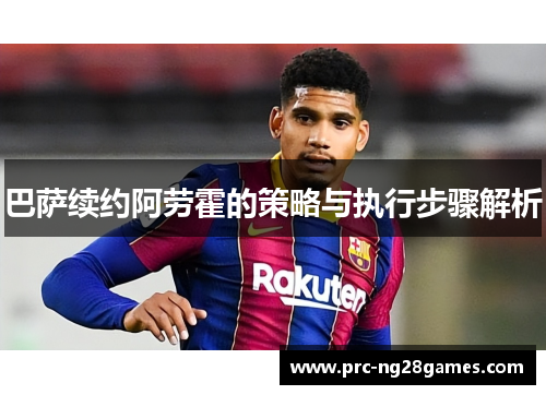 巴萨续约阿劳霍的策略与执行步骤解析