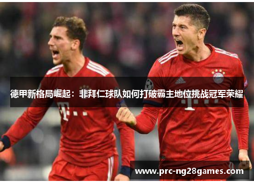 德甲新格局崛起：非拜仁球队如何打破霸主地位挑战冠军荣耀