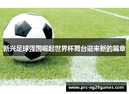 新兴足球强国崛起世界杯舞台迎来新的篇章