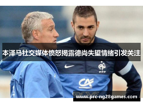本泽马社交媒体愤怒揭露德尚失望情绪引发关注 本泽马社交媒体愤怒揭露德尚失望情绪引发关注