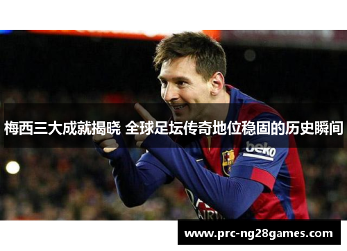 梅西三大成就揭晓 全球足坛传奇地位稳固的历史瞬间 梅西三大成就揭晓 全球足坛传奇地位稳固的历史瞬间
