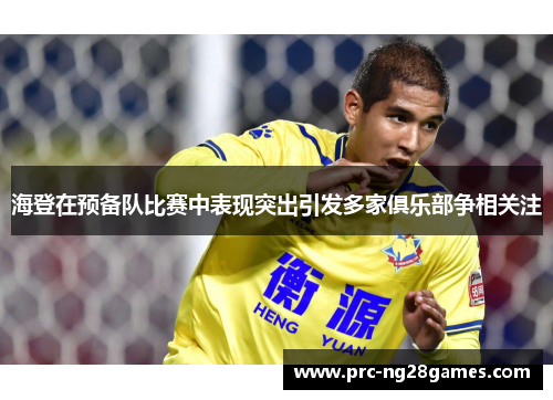 海登在预备队比赛中表现突出引发多家俱乐部争相关注