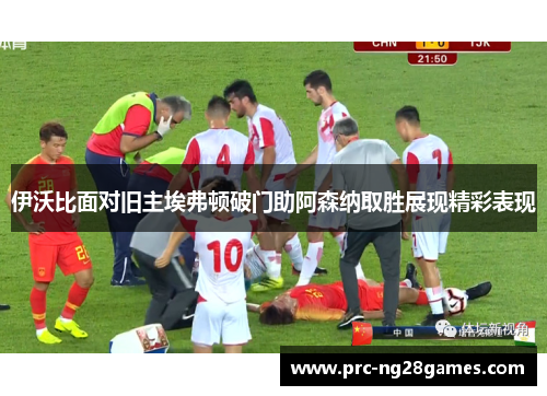 伊沃比面对旧主埃弗顿破门助阿森纳取胜展现精彩表现