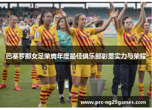 巴塞罗那女足荣膺年度最佳俱乐部彰显实力与荣耀 巴塞罗那女足荣膺年度最佳俱乐部彰显实力与荣耀