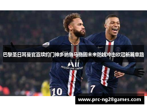巴黎圣日耳曼官宣续约门神多纳鲁马稳固未来防线冲击欧冠新篇章路