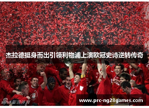 杰拉德挺身而出引领利物浦上演欧冠史诗逆转传奇 杰拉德挺身而出引领利物浦上演欧冠史诗逆转传奇