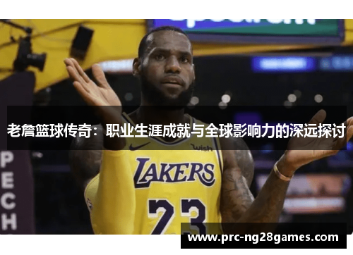 老詹篮球传奇：职业生涯成就与全球影响力的深远探讨