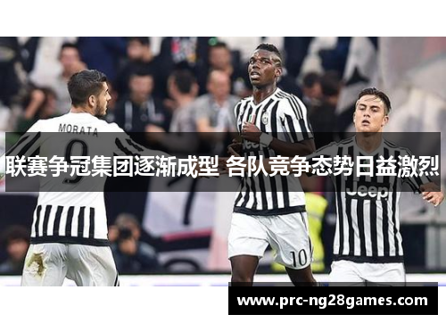 联赛争冠集团逐渐成型 各队竞争态势日益激烈 联赛争冠集团逐渐成型 各队竞争态势日益激烈