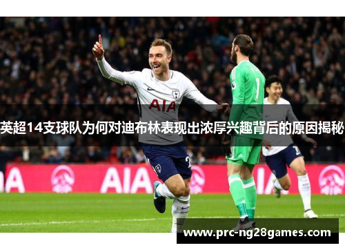 英超14支球队为何对迪布林表现出浓厚兴趣背后的原因揭秘