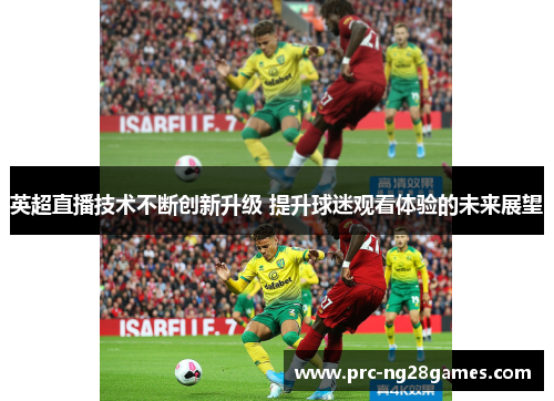 英超直播技术不断创新升级 提升球迷观看体验的未来展望