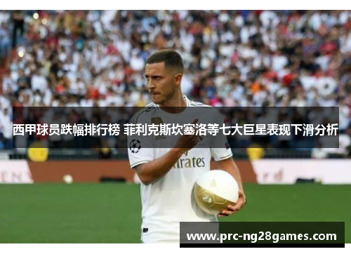 西甲球员跌幅排行榜 菲利克斯坎塞洛等七大巨星表现下滑分析