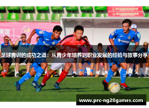 足球青训的成功之道：从青少年培养到职业发展的经验与故事分享