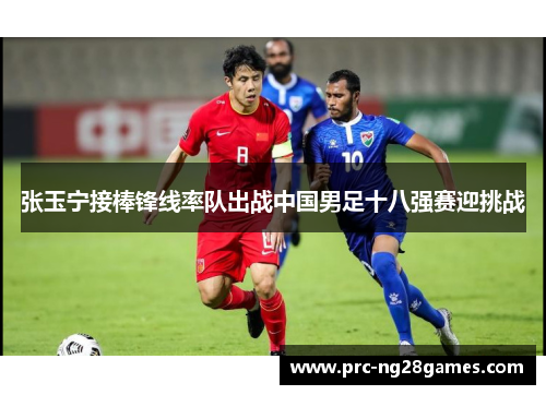 张玉宁接棒锋线率队出战中国男足十八强赛迎挑战 张玉宁接棒锋线率队出战中国男足十八强赛迎挑战