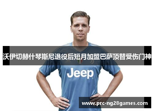 沃伊切赫什琴斯尼退役后短月加盟巴萨顶替受伤门神